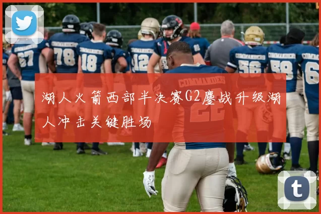 湖人火箭西部半决赛G2鏖战升级湖人冲击关键胜场