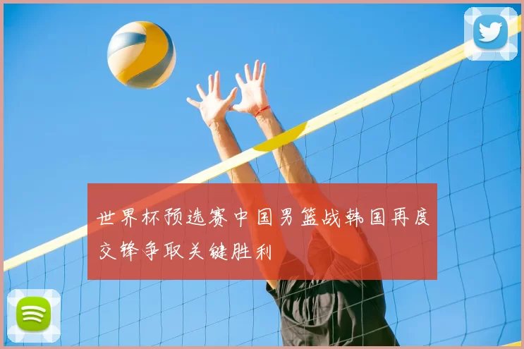 世界杯预选赛中国男篮战韩国再度交锋争取关键胜利