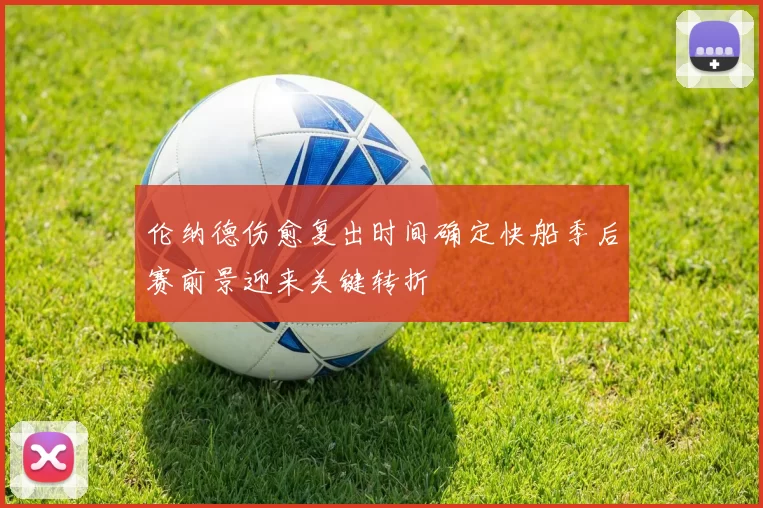 伦纳德伤愈复出时间确定快船季后赛前景迎来关键转折