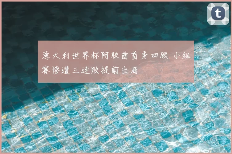 意大利世界杯阿联酋首秀回顾 小组赛惨遭三连败提前出局