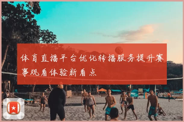 体育直播平台优化转播服务提升赛事观看体验新看点