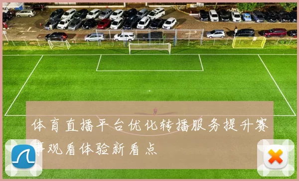 体育直播平台优化转播服务提升赛事观看体验新看点