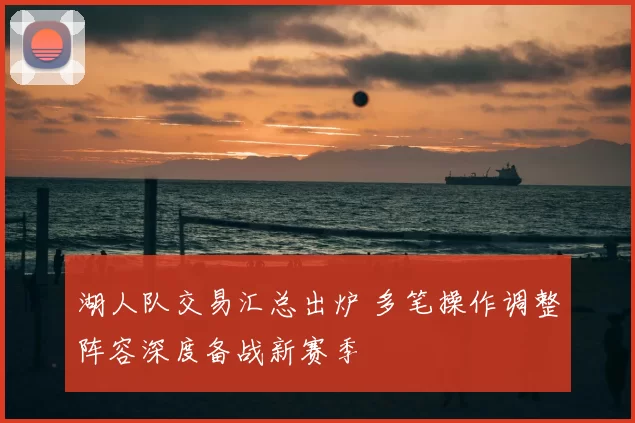 湖人队交易汇总出炉 多笔操作调整阵容深度备战新赛季
