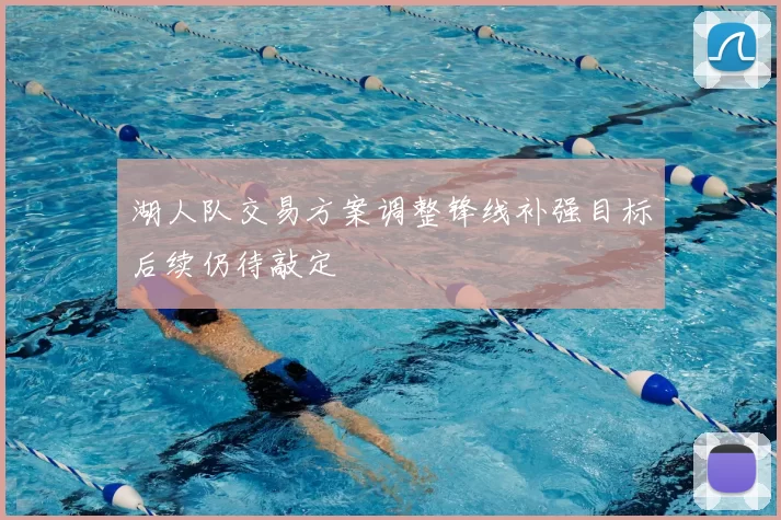 湖人队交易方案调整锋线补强目标后续仍待敲定